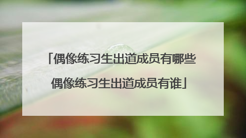 偶像练习生出道成员有哪些 偶像练习生出道成员有谁