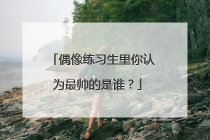 偶像练习生里你认为最帅的是谁？