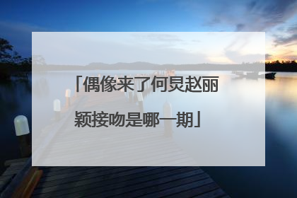 偶像来了何炅赵丽颖接吻是哪一期