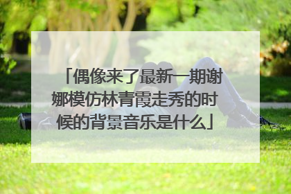 偶像来了最新一期谢娜模仿林青霞走秀的时候的背景音乐是什么