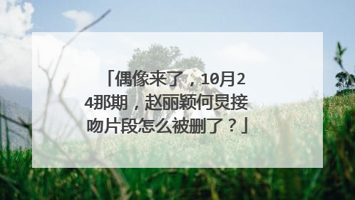 偶像来了，10月24那期，赵丽颖何炅接吻片段怎么被删了？