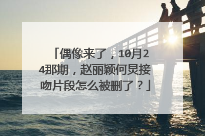 偶像来了，10月24那期，赵丽颖何炅接吻片段怎么被删了？