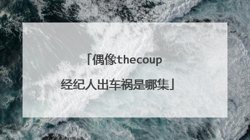 偶像thecoup经纪人出车祸是哪集