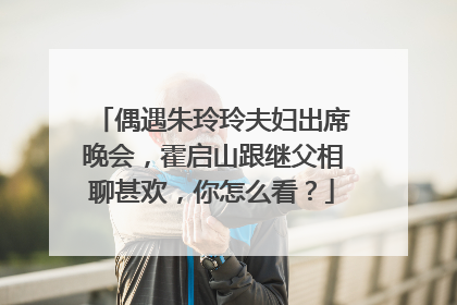 偶遇朱玲玲夫妇出席晚会,霍启山跟继父相聊甚欢,你怎么看?
