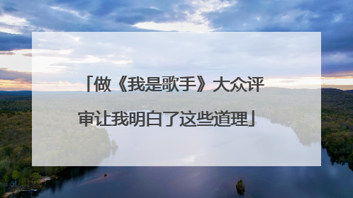 做《我是歌手》大众评审让我明白了这些道理