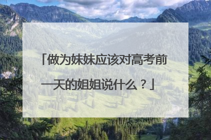 做为妹妹应该对高考前一天的姐姐说什么?