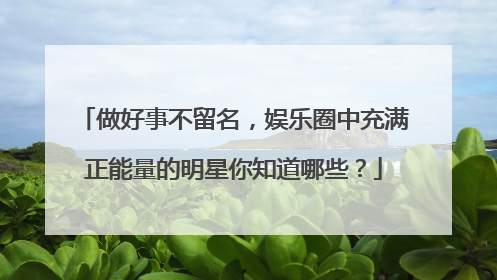 做好事不留名，娱乐圈中充满正能量的明星你知道哪些？