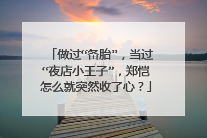 做过“备胎”，当过“夜店小王子”，郑恺怎么就突然收了心？