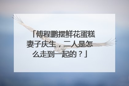 傅程鹏摆鲜花蛋糕妻子庆生,二人是怎么走到一起的?