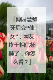 傅园慧整牙后变“仙女”，网友终于相信杨颖了，你怎么看？