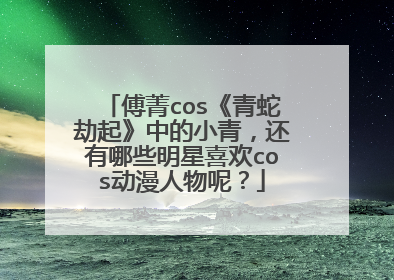 傅菁cos《青蛇劫起》中的小青,还有哪些明星喜欢cos动漫人物呢?