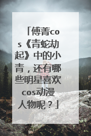 傅菁cos《青蛇劫起》中的小青，还有哪些明星喜欢cos动漫人物呢？