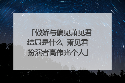 傲娇与偏见萧见君结局是什么 萧见君扮演者高伟光个人