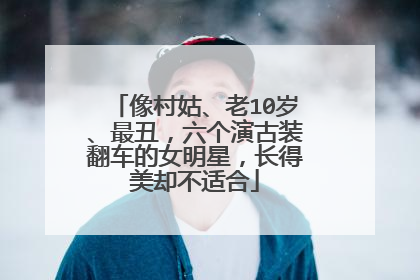 像村姑、老10岁、最丑,六个演古装翻车的女明星,长得美却不适合