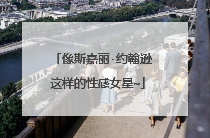 像斯嘉丽·约翰逊这样的性感女星~