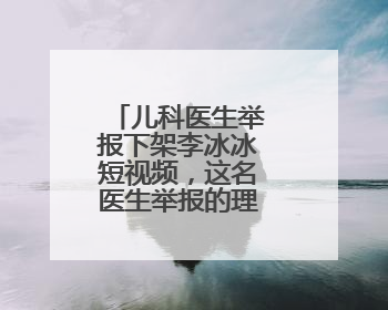 儿科医生举报下架李冰冰短视频,这名医生举报的理由是什么?