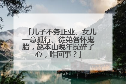 儿子不务正业、女儿一意孤行、徒弟各怀鬼胎,赵本山晚年操碎了心,咋回事?
