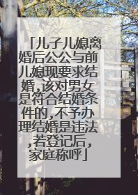 儿子儿媳离婚后公公与前儿媳现要求结婚,该对男女是符合结婚条件的,不予办理结婚是违法,若登记后,家庭称呼