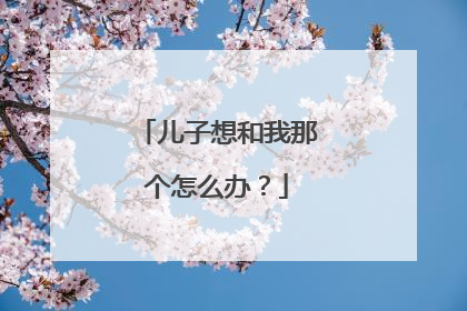 儿子想和我那个怎么办？