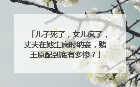 儿子死了，女儿疯了，丈夫在她生病时纳妾，赌王原配到底有多惨？