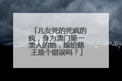 儿女死的死疯的疯,身为澳门第一美人的她,嫁给赌王是个错误吗?