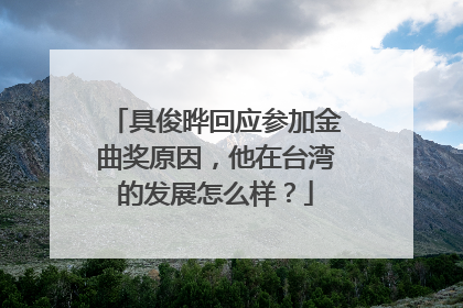 具俊晔回应参加金曲奖原因，他在台湾的发展怎么样？