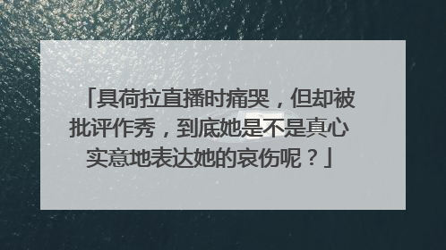 具荷拉直播时痛哭,但却被批评作秀,到底她是不是真心实意地表达她的哀伤呢?