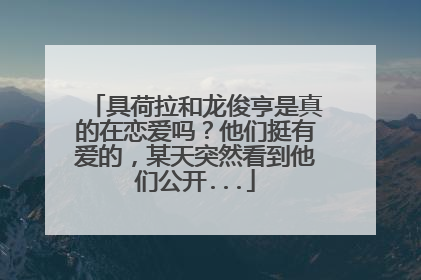 具荷拉和龙俊亨是真的在恋爱吗?他们挺有爱的,某天突然看到他们公开...
