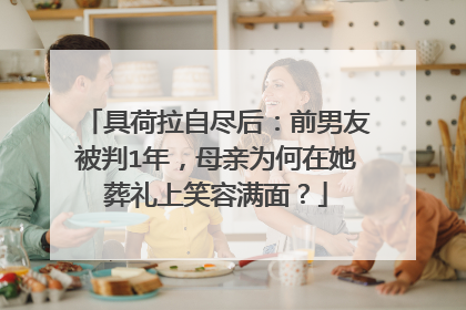 具荷拉自尽后：前男友被判1年，母亲为何在她葬礼上笑容满面？