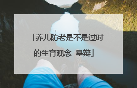 养儿防老是不是过时的生育观念 星辩