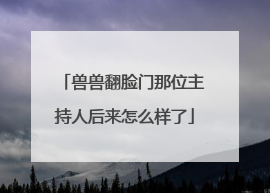 兽兽翻脸门那位主持人后来怎么样了