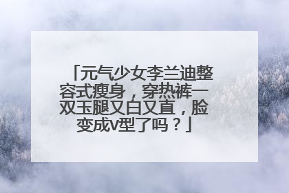 元气少女李兰迪整容式瘦身，穿热裤一双玉腿又白又直，脸变成V型了吗？