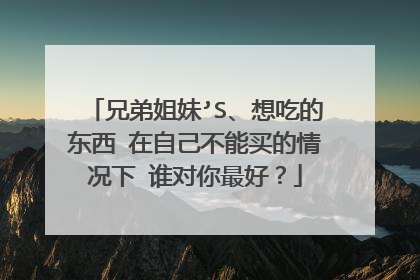 兄弟姐妹’S、想吃的东西 在自己不能买的情况下 谁对你最好？