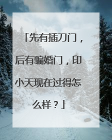 先有插刀门，后有骗婚门，印小天现在过得怎么样？