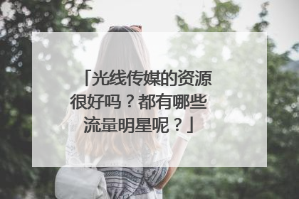 光线传媒的资源很好吗？都有哪些流量明星呢？