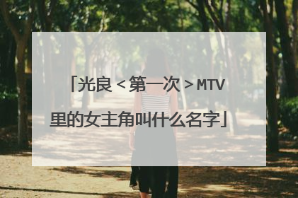 光良＜第一次＞MTV里的女主角叫什么名字