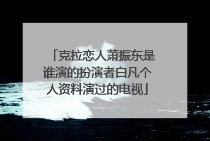 克拉恋人萧振东是谁演的扮演者白凡个人资料演过的电视