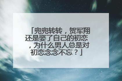 兜兜转转,贺军翔还是娶了自己的初恋,为什么男人总是对初恋念念不忘?