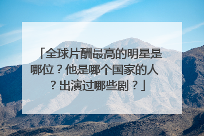 全球片酬最高的明星是哪位?他是哪个国家的人?出演过哪些剧?