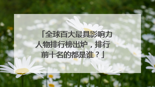 全球百大最具影响力人物排行榜出炉,排行前十名的都是谁?