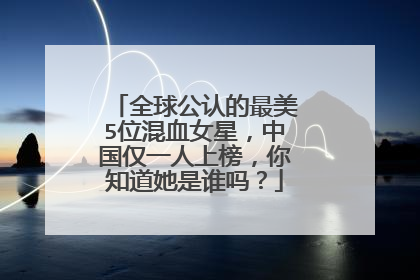 全球公认的最美5位混血女星，中国仅一人上榜，你知道她是谁吗？