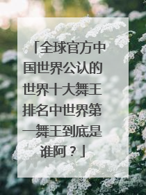 全球官方中国世界公认的世界十大舞王排名中世界第一舞王到底是谁阿?