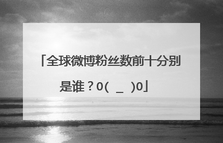 全球微博粉丝数前十分别是谁?O(∩_∩)O