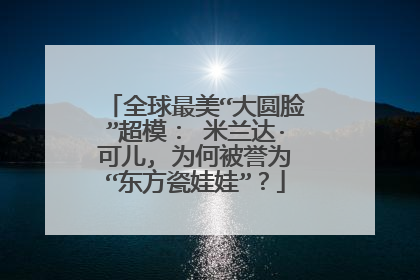 全球最美“大圆脸”超模： 米兰达·可儿, 为何被誉为“东方瓷娃娃”？