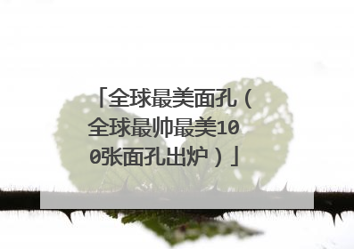 全球最美面孔(全球最帅最美100张面孔出炉)