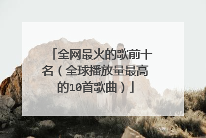 全网最火的歌前十名（全球播放量最高的10首歌曲）