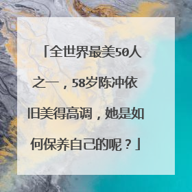 全世界最美50人之一，58岁陈冲依旧美得高调，她是如何保养自己的呢？