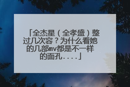 全杰星（全孝盛）整过几次容？为什么看她的几部mv都是不一样的面孔....