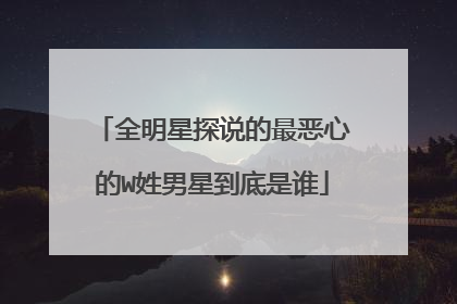 全明星探说的最恶心的W姓男星到底是谁
