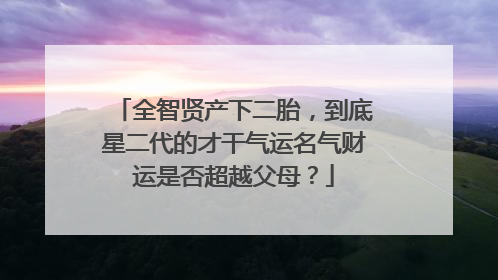 全智贤产下二胎,到底星二代的才干气运名气财运是否超越父母?